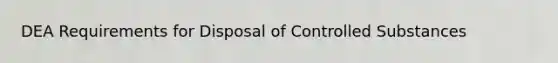 DEA Requirements for Disposal of Controlled Substances