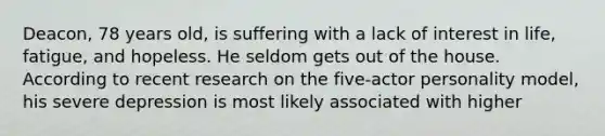 Deacon, 78 years old, is suffering with a lack of interest in life, fatigue, and hopeless. He seldom gets out of the house. According to recent research on the five-actor personality model, his severe depression is most likely associated with higher