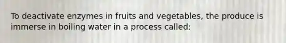 To deactivate enzymes in fruits and vegetables, the produce is immerse in boiling water in a process called: