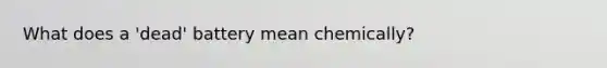 What does a 'dead' battery mean chemically?