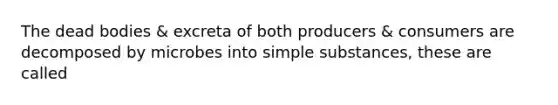 The dead bodies & excreta of both producers & consumers are decomposed by microbes into simple substances, these are called