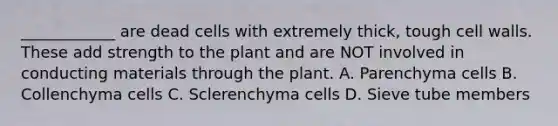 ____________ are dead cells with extremely thick, tough cell walls. These add strength to the plant and are NOT involved in conducting materials through the plant. A. Parenchyma cells B. Collenchyma cells C. Sclerenchyma cells D. Sieve tube members