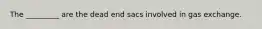 The _________ are the dead end sacs involved in gas exchange.​