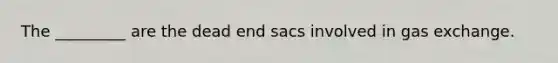 The _________ are the dead end sacs involved in gas exchange.​