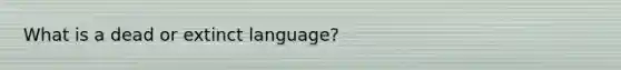 What is a dead or extinct language?