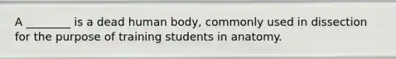 A ________ is a dead human body, commonly used in dissection for the purpose of training students in anatomy.