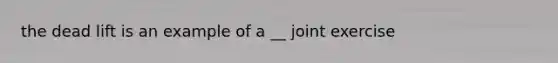 the dead lift is an example of a __ joint exercise