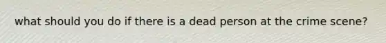 what should you do if there is a dead person at the crime scene?