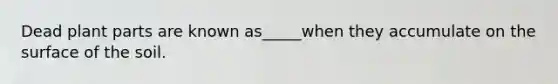 Dead plant parts are known as_____when they accumulate on the surface of the soil.