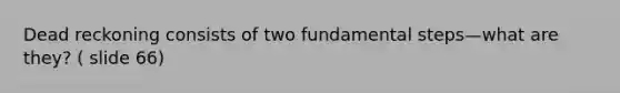 Dead reckoning consists of two fundamental steps—what are they? ( slide 66)