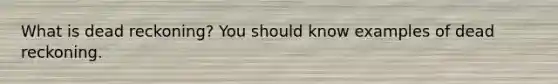 What is dead reckoning? You should know examples of dead reckoning.
