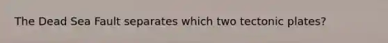 The Dead Sea Fault separates which two tectonic plates?