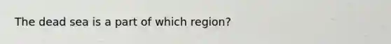 The dead sea is a part of which region?