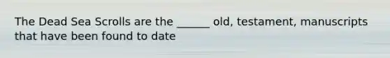 The Dead Sea Scrolls are the ______ old, testament, manuscripts that have been found to date