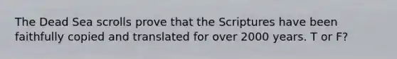 The Dead Sea scrolls prove that the Scriptures have been faithfully copied and translated for over 2000 years. T or F?