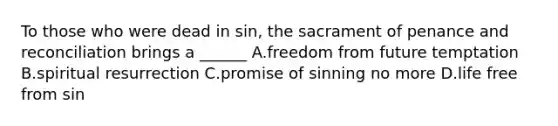 To those who were dead in sin, the sacrament of penance and reconciliation brings a ______ A.freedom from future temptation B.spiritual resurrection C.promise of sinning no more D.life free from sin