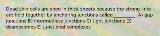 Dead skin cells are shed in thick sheets because the strong links are held together by anchoring junctions called__________. A) gap junctions B) intermediate junctions C) tight junctions D) desmosomes E) junctional complexes