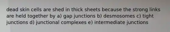 dead skin cells are shed in thick sheets because the strong links are held together by a) gap junctions b) desmosomes c) tight junctions d) junctional complexes e) intermediate junctions