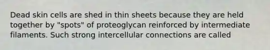 Dead skin cells are shed in thin sheets because they are held together by "spots" of proteoglycan reinforced by intermediate filaments. Such strong intercellular connections are called