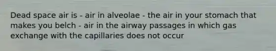 Dead space air is - air in alveolae - the air in your stomach that makes you belch - air in the airway passages in which gas exchange with the capillaries does not occur