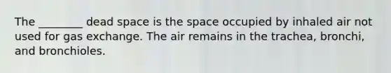 The ________ dead space is the space occupied by inhaled air not used for gas exchange. The air remains in the trachea, bronchi, and bronchioles.