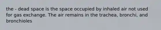 the - dead space is the space occupied by inhaled air not used for gas exchange. The air remains in the trachea, bronchi, and bronchioles