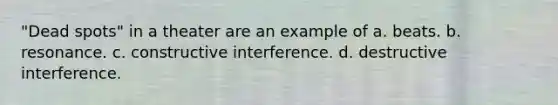 "Dead spots" in a theater are an example of a. beats. b. resonance. c. constructive interference. d. destructive interference.