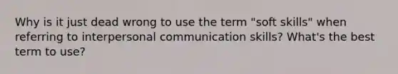 Why is it just dead wrong to use the term "soft skills" when referring to interpersonal communication skills? What's the best term to use?