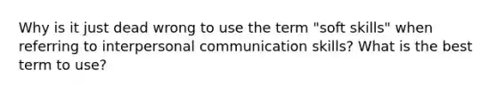 Why is it just dead wrong to use the term "soft skills" when referring to interpersonal communication skills? What is the best term to use?