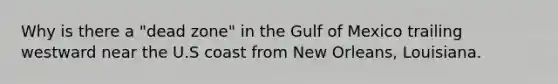 Why is there a "dead zone" in the Gulf of Mexico trailing westward near the U.S coast from New Orleans, Louisiana.