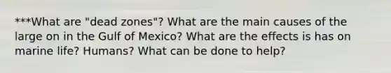 ***What are "dead zones"? What are the main causes of the large on in the Gulf of Mexico? What are the effects is has on marine life? Humans? What can be done to help?