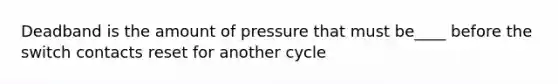 Deadband is the amount of pressure that must be____ before the switch contacts reset for another cycle