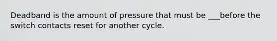 Deadband is the amount of pressure that must be ___before the switch contacts reset for another cycle.