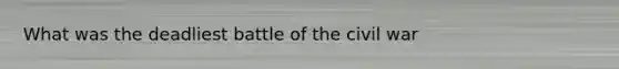 What was the deadliest battle of the civil war