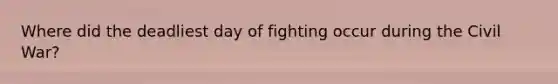 Where did the deadliest day of fighting occur during the Civil War?