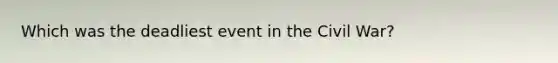 Which was the deadliest event in the Civil War?