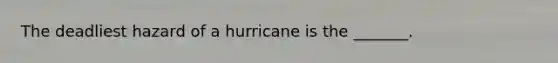 The deadliest hazard of a hurricane is the _______.