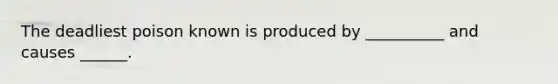 The deadliest poison known is produced by __________ and causes ______.