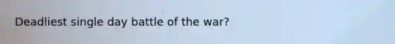 Deadliest single day battle of the war?