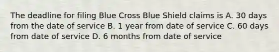 The deadline for filing Blue Cross Blue Shield claims is A. 30 days from the date of service B. 1 year from date of service C. 60 days from date of service D. 6 months from date of service