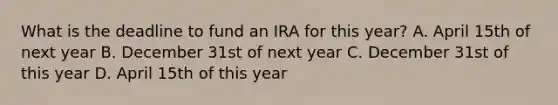 What is the deadline to fund an IRA for this year? A. April 15th of next year B. December 31st of next year C. December 31st of this year D. April 15th of this year