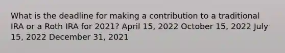 What is the deadline for making a contribution to a traditional IRA or a Roth IRA for 2021? April 15, 2022 October 15, 2022 July 15, 2022 December 31, 2021