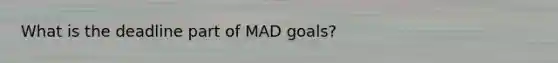 What is the deadline part of MAD goals?