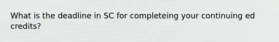 What is the deadline in SC for completeing your continuing ed credits?