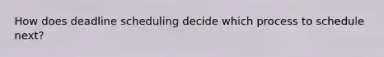 How does deadline scheduling decide which process to schedule next?