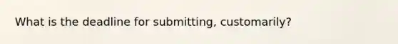 What is the deadline for submitting, customarily?