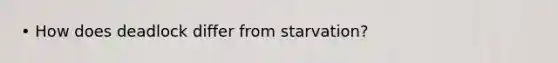 • How does deadlock differ from starvation?