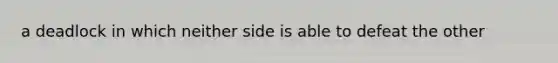 a deadlock in which neither side is able to defeat the other