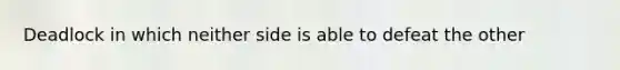 Deadlock in which neither side is able to defeat the other