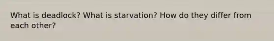 What is deadlock? What is starvation? How do they differ from each other?